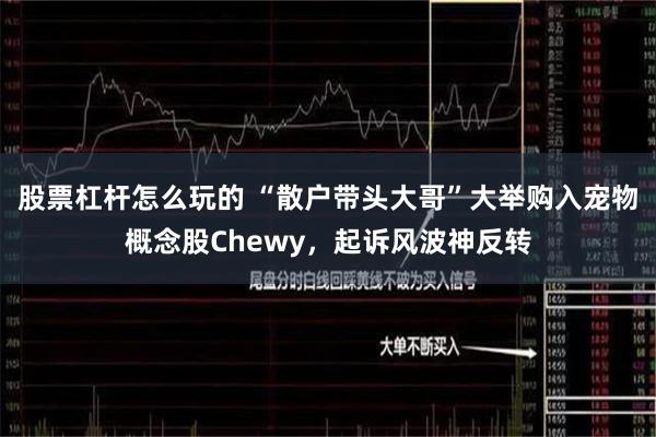 股票杠杆怎么玩的 “散户带头大哥”大举购入宠物概念股Chewy，起诉风波神反转