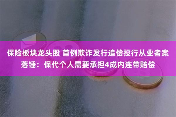 保险板块龙头股 首例欺诈发行追偿投行从业者案落锤：保代个人需要承担4成内连带赔偿