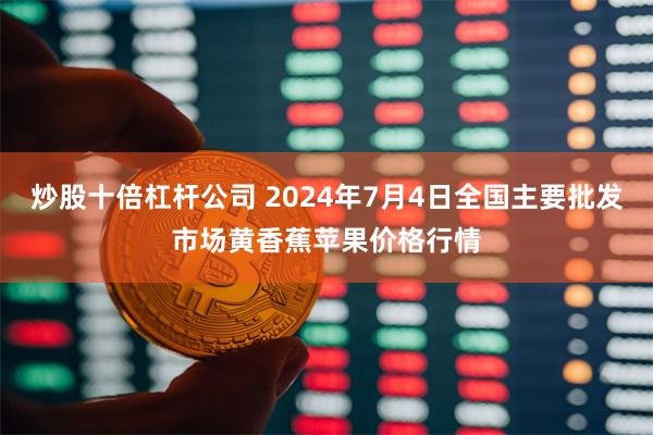 炒股十倍杠杆公司 2024年7月4日全国主要批发市场黄香蕉苹果价格行情