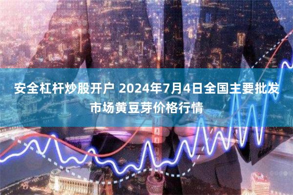 安全杠杆炒股开户 2024年7月4日全国主要批发市场黄豆芽价格行情