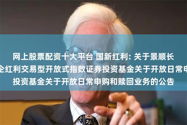 网上股票配资十大平台 国新红利: 关于景顺长城中证国新港股通央企红利交易型开放式指数证券投资基金关于开放日常申购和赎回业务的公告