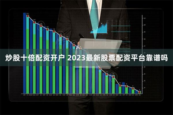 炒股十倍配资开户 2023最新股票配资平台靠谱吗