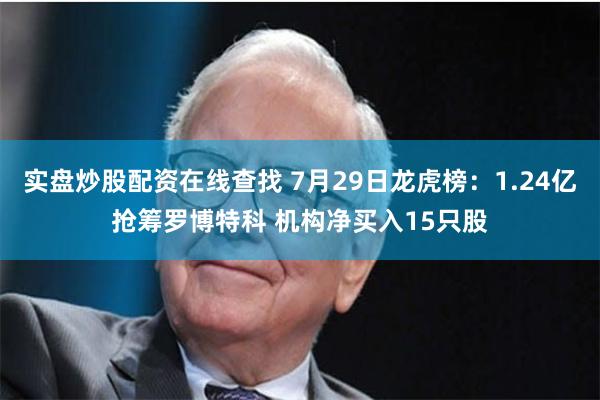 实盘炒股配资在线查找 7月29日龙虎榜：1.24亿抢筹罗博特科 机构净买入15只股