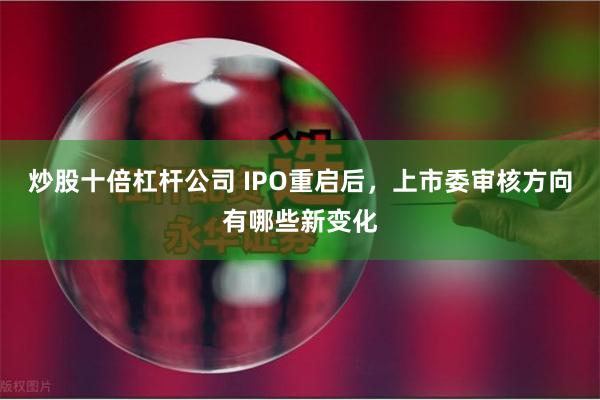 炒股十倍杠杆公司 IPO重启后，上市委审核方向有哪些新变化