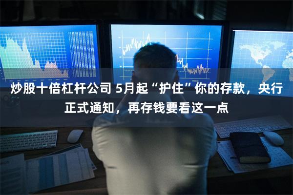 炒股十倍杠杆公司 5月起“护住”你的存款，央行正式通知，再存钱要看这一点