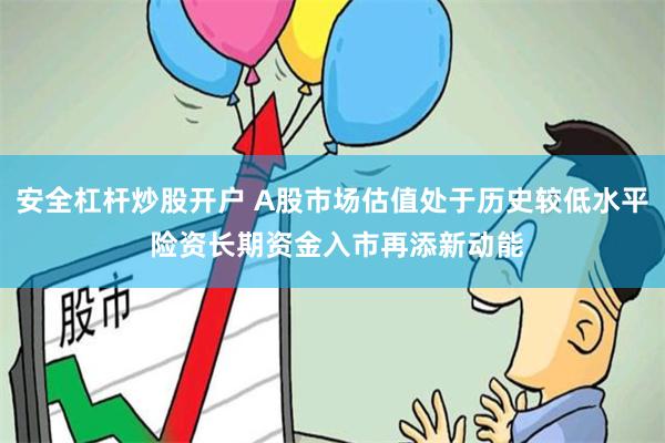 安全杠杆炒股开户 A股市场估值处于历史较低水平 险资长期资金入市再添新动能