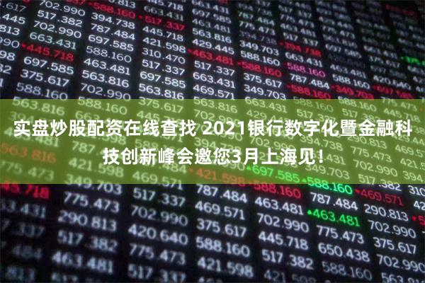 实盘炒股配资在线查找 2021银行数字化暨金融科技创新峰会邀您3月上海见！