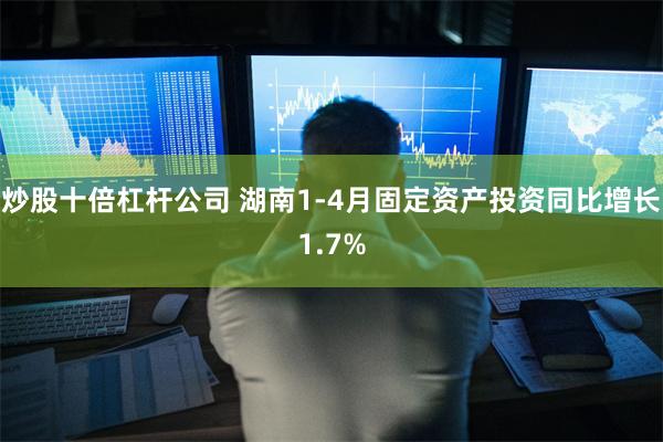 炒股十倍杠杆公司 湖南1-4月固定资产投资同比增长1.7%