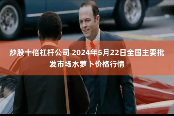 炒股十倍杠杆公司 2024年5月22日全国主要批发市场水萝卜价格行情