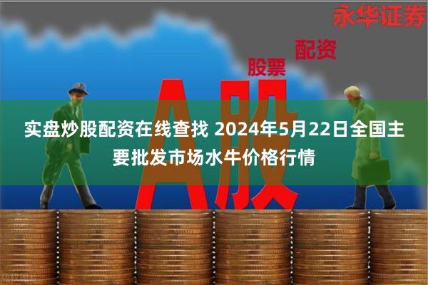 实盘炒股配资在线查找 2024年5月22日全国主要批发市场水牛价格行情