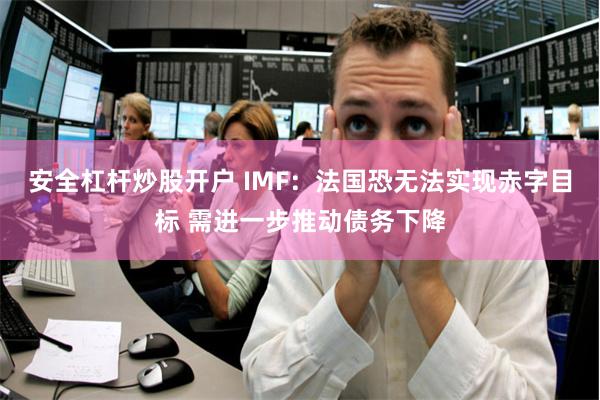 安全杠杆炒股开户 IMF：法国恐无法实现赤字目标 需进一步推动债务下降