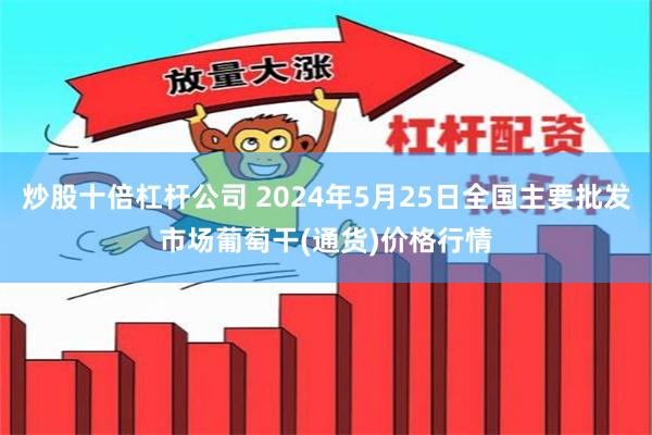 炒股十倍杠杆公司 2024年5月25日全国主要批发市场葡萄干(通货)价格行情