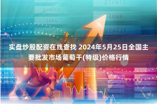 实盘炒股配资在线查找 2024年5月25日全国主要批发市场葡萄干(特级)价格行情