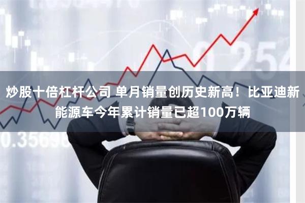 炒股十倍杠杆公司 单月销量创历史新高！比亚迪新能源车今年累计销量已超100万辆