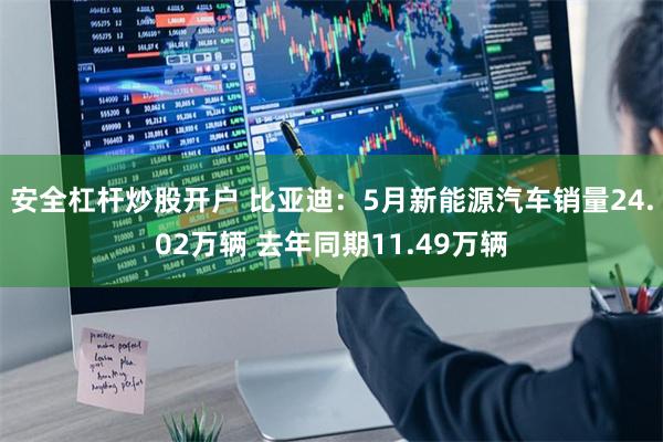 安全杠杆炒股开户 比亚迪：5月新能源汽车销量24.02万辆 去年同期11.49万辆