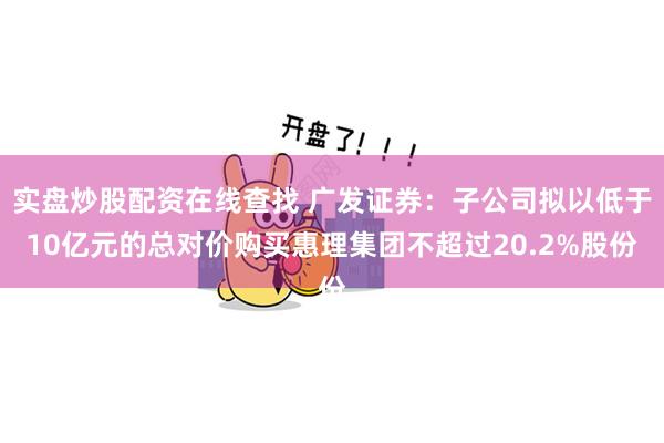 实盘炒股配资在线查找 广发证券：子公司拟以低于10亿元的总对价购买惠理集团不超过20.2%股份