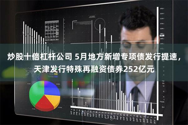 炒股十倍杠杆公司 5月地方新增专项债发行提速，天津发行特殊再融资债券252亿元