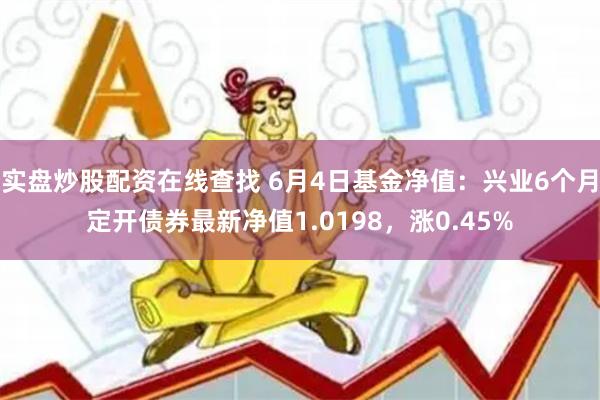 实盘炒股配资在线查找 6月4日基金净值：兴业6个月定开债券最新净值1.0198，涨0.45%