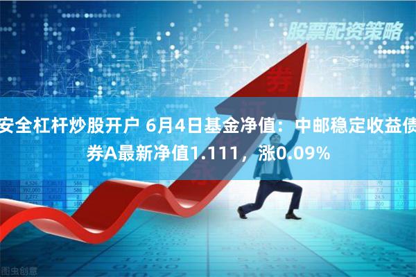 安全杠杆炒股开户 6月4日基金净值：中邮稳定收益债券A最新净值1.111，涨0.09%