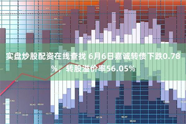 实盘炒股配资在线查找 6月6日嘉诚转债下跌0.78%，转股溢价率56.05%