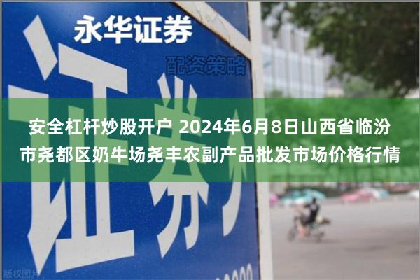 安全杠杆炒股开户 2024年6月8日山西省临汾市尧都区奶牛场尧丰农副产品批发市场价格行情