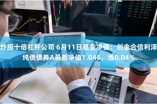 炒股十倍杠杆公司 6月11日基金净值：创金合信利泽纯债债券A最新净值1.045，涨0.04%