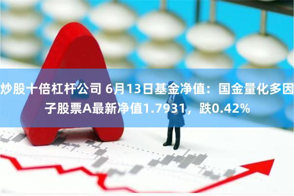 炒股十倍杠杆公司 6月13日基金净值：国金量化多因子股票A最新净值1.7931，跌0.42%