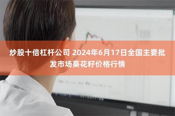 炒股十倍杠杆公司 2024年6月17日全国主要批发市场葵花籽价格行情