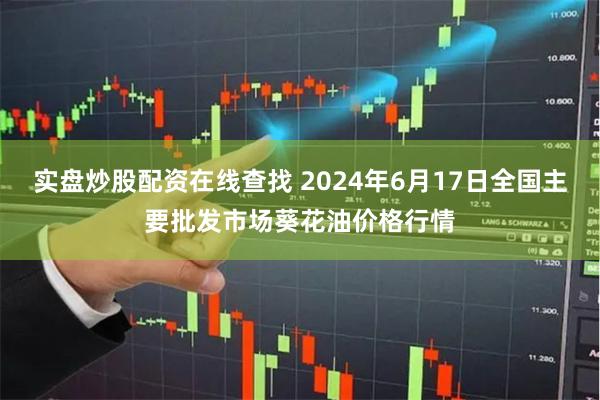 实盘炒股配资在线查找 2024年6月17日全国主要批发市场葵花油价格行情