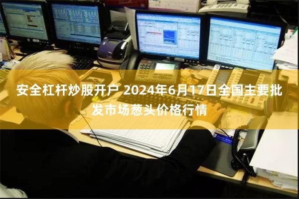 安全杠杆炒股开户 2024年6月17日全国主要批发市场葱头价格行情