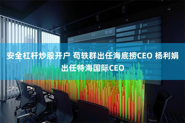 安全杠杆炒股开户 苟轶群出任海底捞CEO 杨利娟出任特海国际CEO