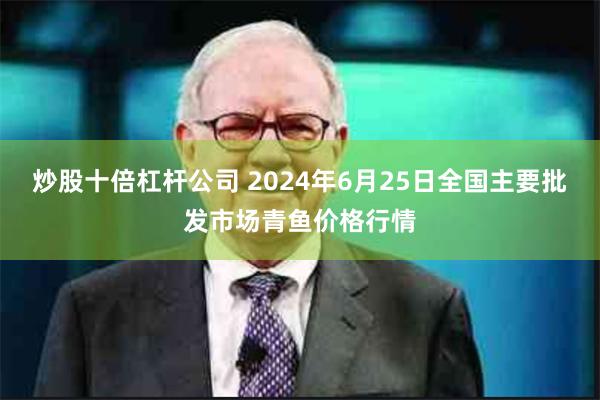 炒股十倍杠杆公司 2024年6月25日全国主要批发市场青鱼价格行情