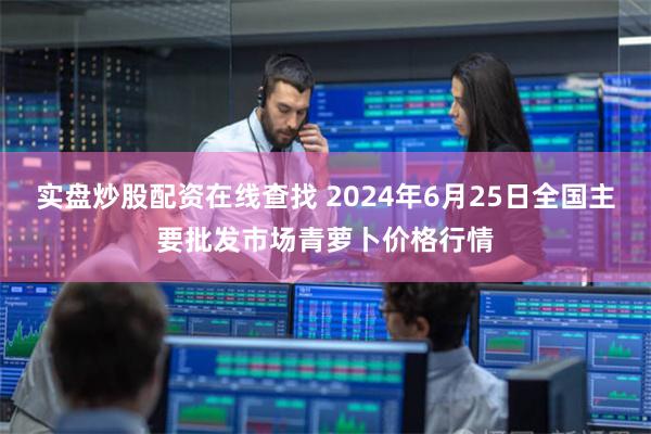 实盘炒股配资在线查找 2024年6月25日全国主要批发市场青萝卜价格行情