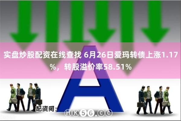 实盘炒股配资在线查找 6月26日爱玛转债上涨1.17%，转股溢价率58.51%