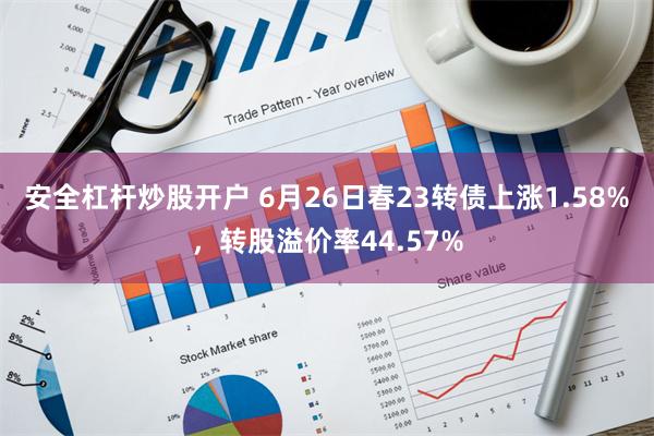 安全杠杆炒股开户 6月26日春23转债上涨1.58%，转股溢价率44.57%