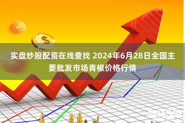 实盘炒股配资在线查找 2024年6月28日全国主要批发市场青椒价格行情