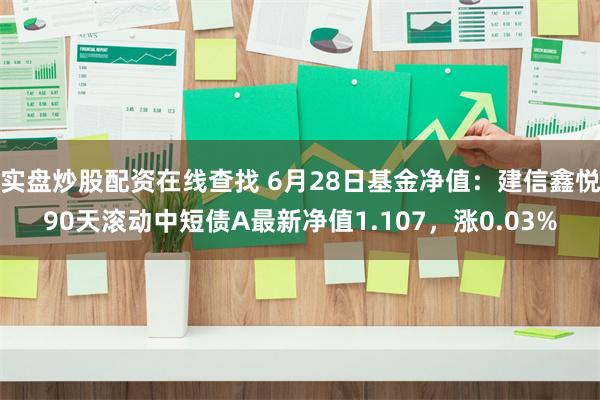 实盘炒股配资在线查找 6月28日基金净值：建信鑫悦90天滚动中短债A最新净值1.107，涨0.03%