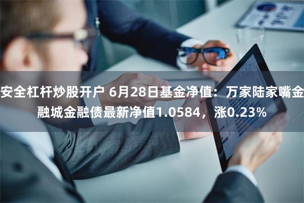 安全杠杆炒股开户 6月28日基金净值：万家陆家嘴金融城金融债最新净值1.0584，涨0.23%