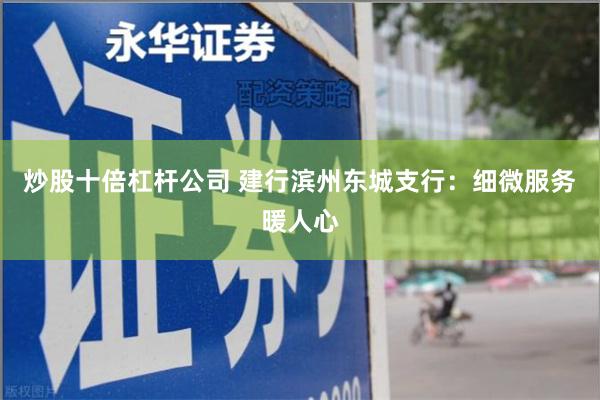 炒股十倍杠杆公司 建行滨州东城支行：细微服务暖人心