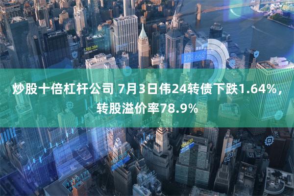 炒股十倍杠杆公司 7月3日伟24转债下跌1.64%，转股溢价率78.9%