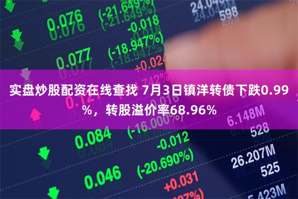 实盘炒股配资在线查找 7月3日镇洋转债下跌0.99%，转股溢价率68.96%