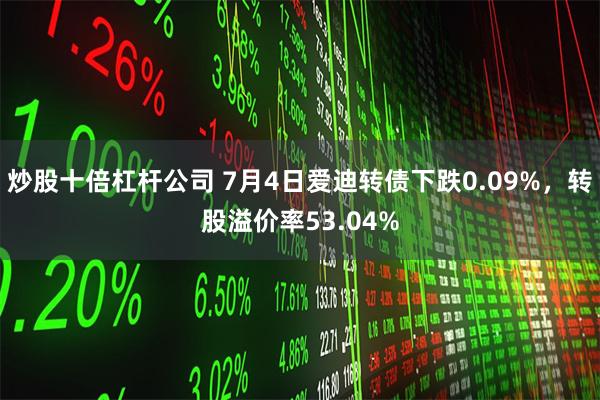 炒股十倍杠杆公司 7月4日爱迪转债下跌0.09%，转股溢价率53.04%