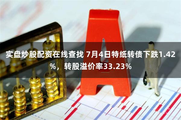 实盘炒股配资在线查找 7月4日特纸转债下跌1.42%，转股溢价率33.23%