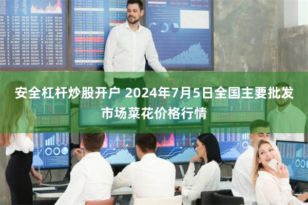 安全杠杆炒股开户 2024年7月5日全国主要批发市场菜花价格行情