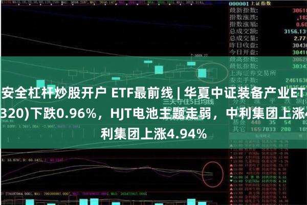 安全杠杆炒股开户 ETF最前线 | 华夏中证装备产业ETF(516320)下跌0.96%，HJT电池主题走弱，中利集团上涨4.94%