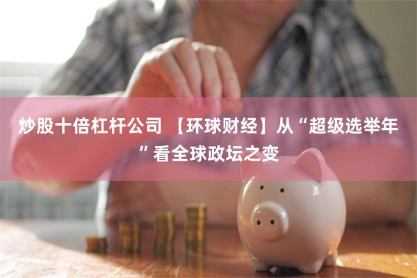 炒股十倍杠杆公司 【环球财经】从“超级选举年”看全球政坛之变