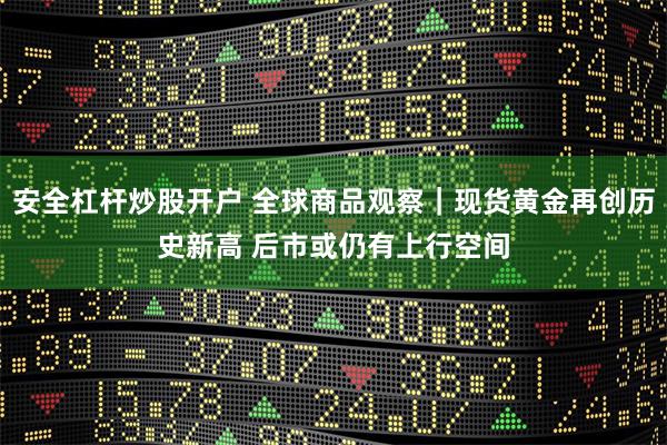 安全杠杆炒股开户 全球商品观察｜现货黄金再创历史新高 后市或仍有上行空间