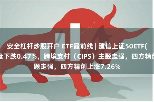 安全杠杆炒股开户 ETF最前线 | 建信上证50ETF(510800)早盘下跌0.47%，跨境支付（CIPS）主题走强，四方精创上涨7.26%