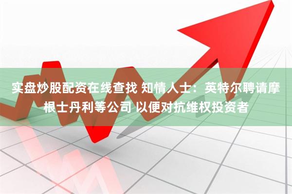 实盘炒股配资在线查找 知情人士：英特尔聘请摩根士丹利等公司 以便对抗维权投资者