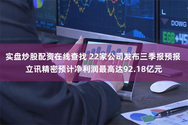 实盘炒股配资在线查找 22家公司发布三季报预报 立讯精密预计净利润最高达92.18亿元